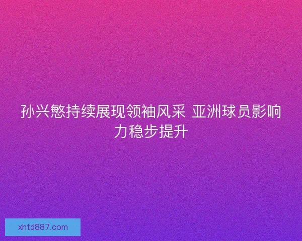孙兴慜持续展现领袖风采 亚洲球员影响力稳步提升 孙兴慜持续展现领袖风采 亚洲球员影响力稳步提升