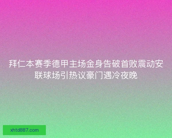 拜仁本赛季德甲主场金身告破首败震动安联球场引热议豪门遇冷夜晚