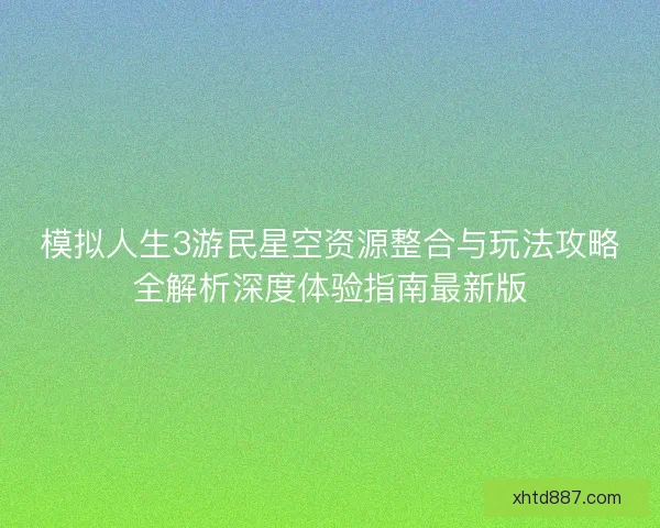 模拟人生3游民星空资源整合与玩法攻略全解析深度体验指南最新版