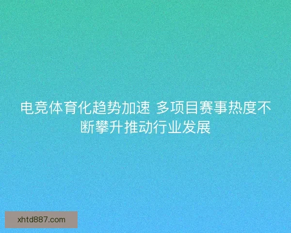 电竞体育化趋势加速 多项目赛事热度不断攀升推动行业发展