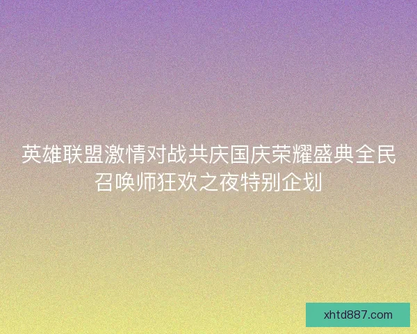 英雄联盟激情对战共庆国庆荣耀盛典全民召唤师狂欢之夜特别企划