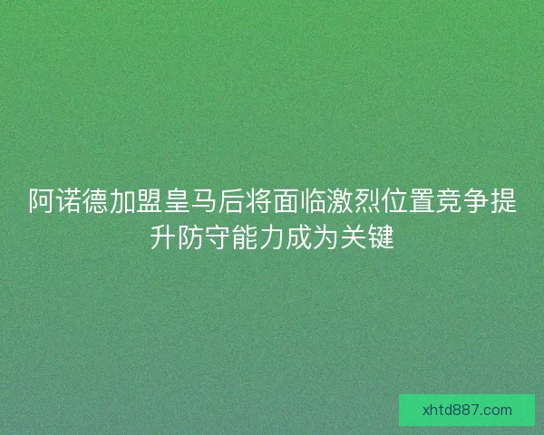 阿诺德加盟皇马后将面临激烈位置竞争提升防守能力成为关键