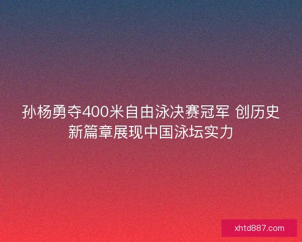 孙杨勇夺400米自由泳决赛冠军 创历史新篇章展现中国泳坛实力