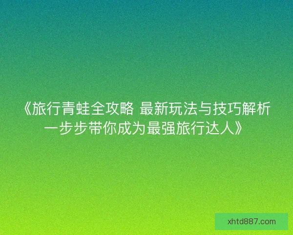 《旅行青蛙全攻略 最新玩法与技巧解析 一步步带你成为最强旅行达人》