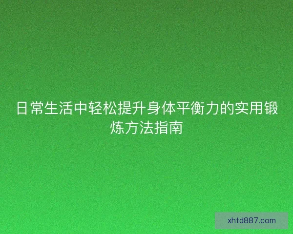 日常生活中轻松提升身体平衡力的实用锻炼方法指南