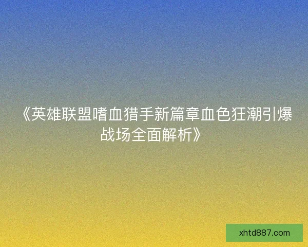 《英雄联盟嗜血猎手新篇章血色狂潮引爆战场全面解析》 《英雄联盟嗜血猎手新篇章血色狂潮引爆战场全面解析》