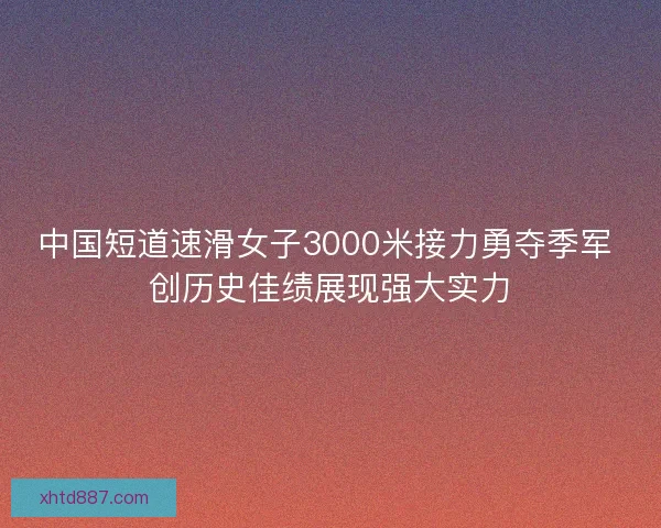 中国短道速滑女子3000米接力勇夺季军 创历史佳绩展现强大实力 中国短道速滑女子3000米接力勇夺季军 创历史佳绩展现强大实力