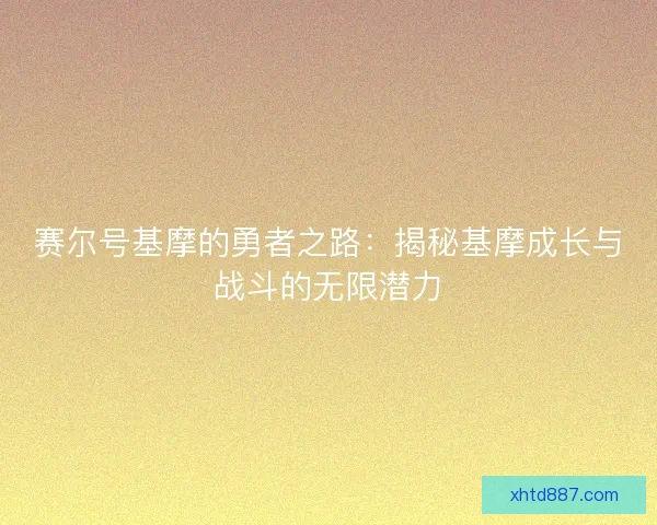 赛尔号基摩的勇者之路：揭秘基摩成长与战斗的无限潜力