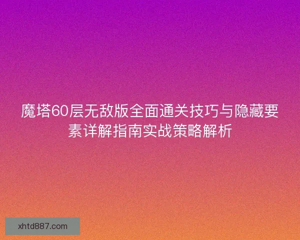 魔塔60层无敌版全面通关技巧与隐藏要素详解指南实战策略解析 魔塔60层无敌版全面通关技巧与隐藏要素详解指南实战策略解析