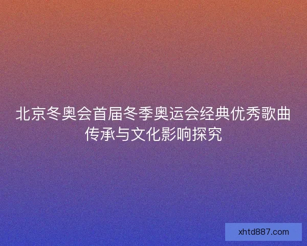 北京冬奥会首届冬季奥运会经典优秀歌曲传承与文化影响探究 北京冬奥会首届冬季奥运会经典优秀歌曲传承与文化影响探究