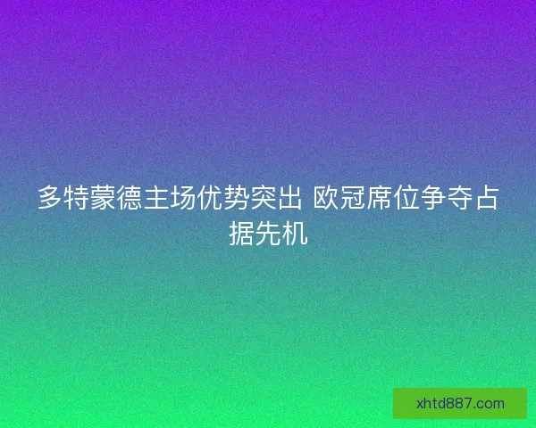 多特蒙德主场优势突出 欧冠席位争夺占据先机 多特蒙德主场优势突出 欧冠席位争夺占据先机
