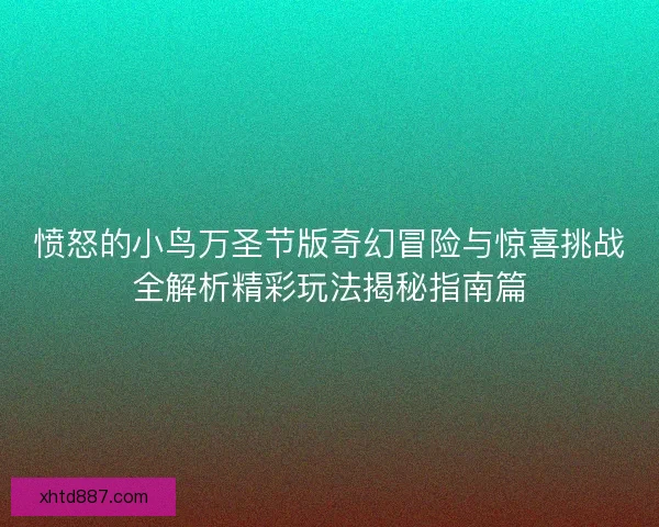 愤怒的小鸟万圣节版奇幻冒险与惊喜挑战全解析精彩玩法揭秘指南篇 愤怒的小鸟万圣节版奇幻冒险与惊喜挑战全解析精彩玩法揭秘指南篇