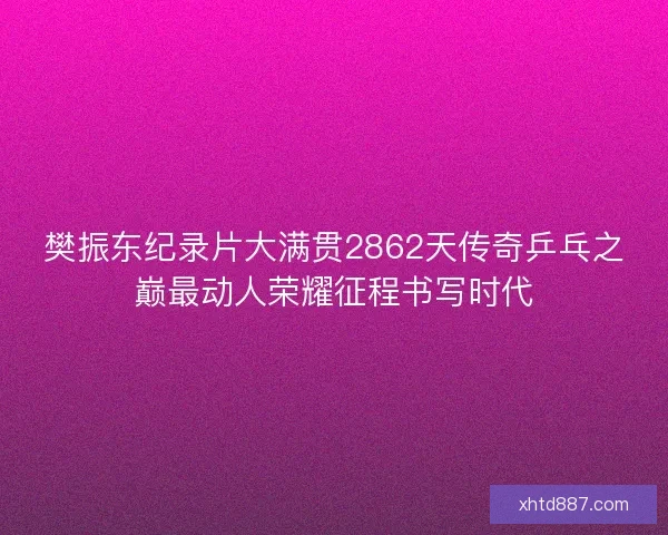樊振东纪录片大满贯2862天传奇乒乓之巅最动人荣耀征程书写时代 樊振东纪录片大满贯2862天传奇乒乓之巅最动人荣耀征程书写时代
