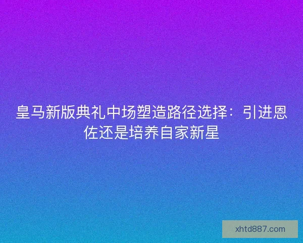 皇马新版典礼中场塑造路径选择:引进恩佐还是培养自家新星 皇马新版典礼中场塑造路径选择:引进恩佐还是培养自家新星