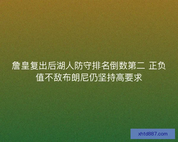詹皇复出后湖人防守排名倒数第二 正负值不敌布朗尼仍坚持高要求