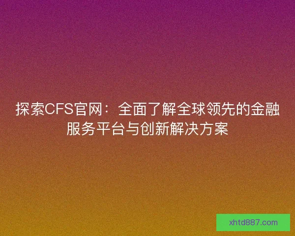 探索CFS官网：全面了解全球领先的金融服务平台与创新解决方案