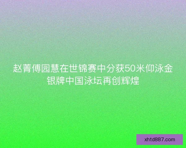 赵菁傅园慧在世锦赛中分获50米仰泳金银牌中国泳坛再创辉煌