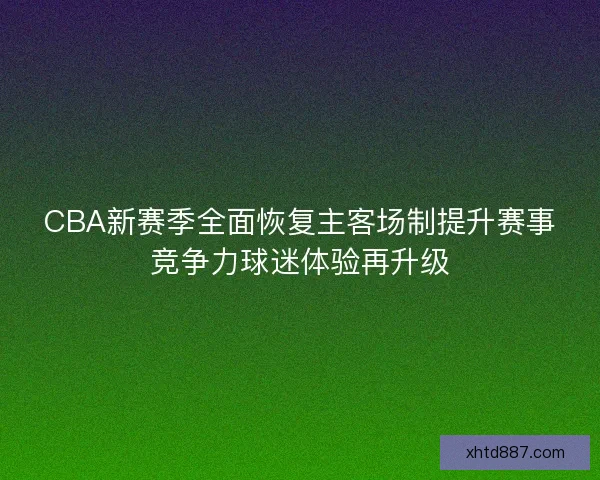 CBA新赛季全面恢复主客场制提升赛事竞争力球迷体验再升级