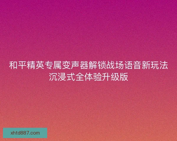 和平精英专属变声器解锁战场语音新玩法沉浸式全体验升级版 和平精英专属变声器解锁战场语音新玩法沉浸式全体验升级版