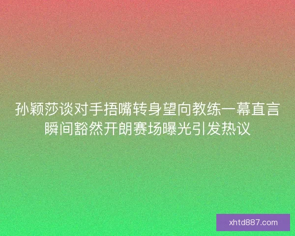 孙颖莎谈对手捂嘴转身望向教练一幕直言瞬间豁然开朗赛场曝光引发热议 孙颖莎谈对手捂嘴转身望向教练一幕直言瞬间豁然开朗赛场曝光引发热议