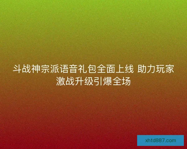斗战神宗派语音礼包全面上线 助力玩家激战升级引爆全场 斗战神宗派语音礼包全面上线 助力玩家激战升级引爆全场