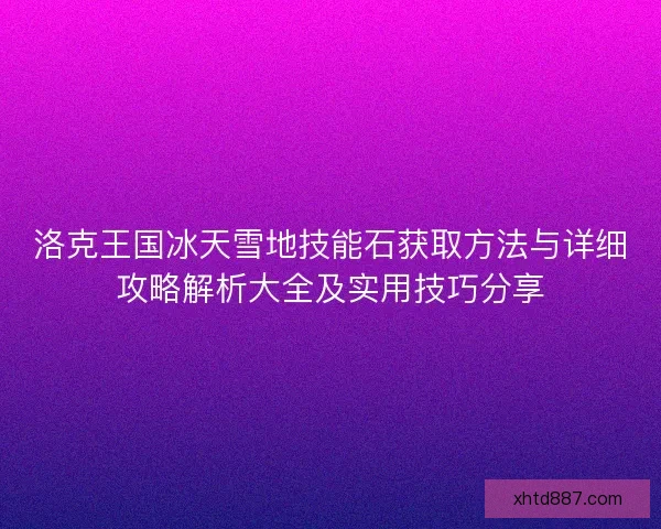 洛克王国冰天雪地技能石获取方法与详细攻略解析大全及实用技巧分享 洛克王国冰天雪地技能石获取方法与详细攻略解析大全及实用技巧分享