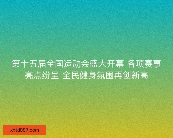 第十五届全国运动会盛大开幕 各项赛事亮点纷呈 全民健身氛围再创新高