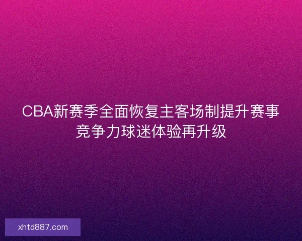 CBA新赛季全面恢复主客场制提升赛事竞争力球迷体验再升级
