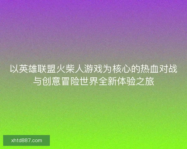 以英雄联盟火柴人游戏为核心的热血对战与创意冒险世界全新体验之旅