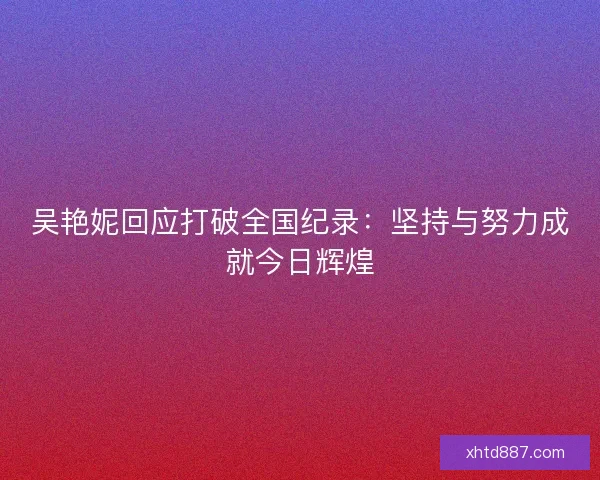 吴艳妮回应打破全国纪录：坚持与努力成就今日辉煌