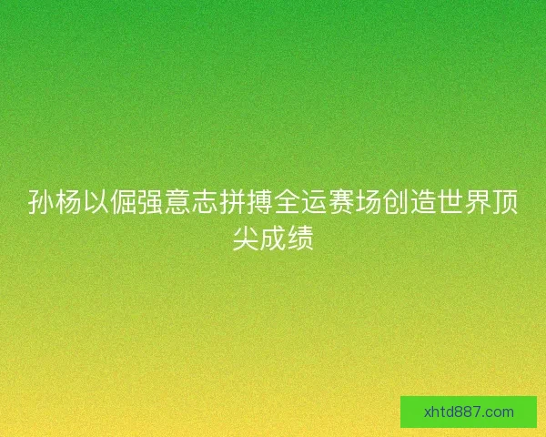 孙杨以倔强意志拼搏全运赛场创造世界顶尖成绩 孙杨以倔强意志拼搏全运赛场创造世界顶尖成绩