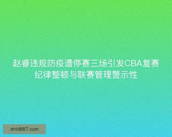 赵睿违规防疫遭停赛三场引发CBA复赛纪律整顿与联赛管理警示性 赵睿违规防疫遭停赛三场引发CBA复赛纪律整顿与联赛管理警示性