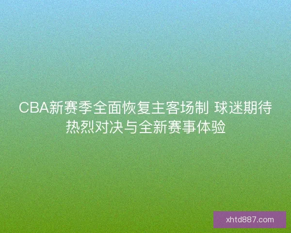 CBA新赛季全面恢复主客场制 球迷期待热烈对决与全新赛事体验 CBA新赛季全面恢复主客场制 球迷期待热烈对决与全新赛事体验