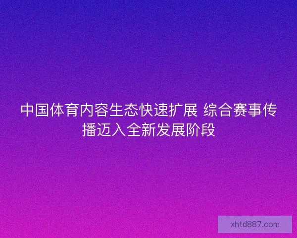 中国体育内容生态快速扩展 综合赛事传播迈入全新发展阶段 中国体育内容生态快速扩展 综合赛事传播迈入全新发展阶段