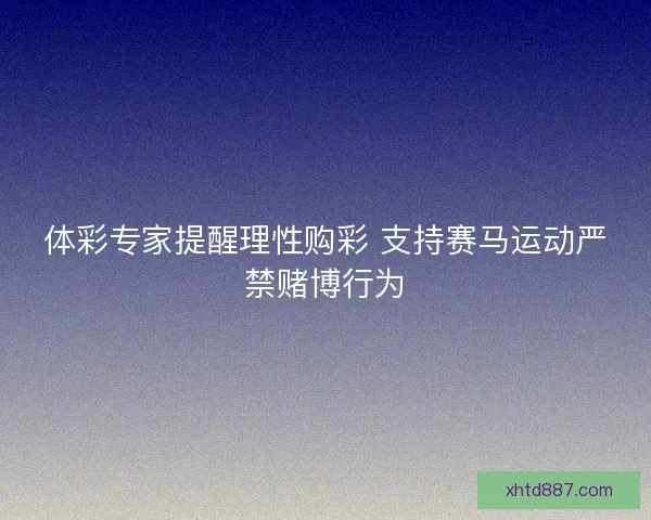 体彩专家提醒理性购彩 支持赛马运动严禁赌博行为