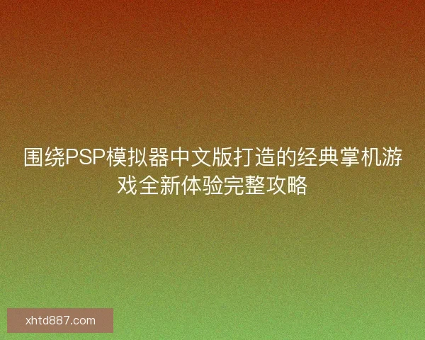 围绕PSP模拟器中文版打造的经典掌机游戏全新体验完整攻略