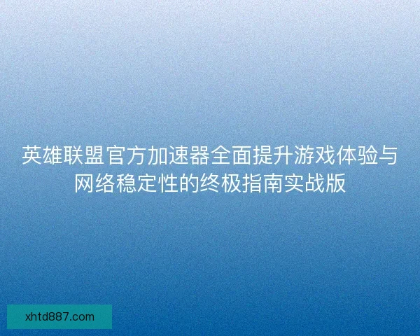 英雄联盟官方加速器全面提升游戏体验与网络稳定性的终极指南实战版