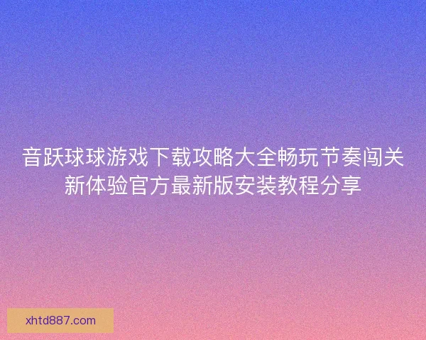 音跃球球游戏下载攻略大全畅玩节奏闯关新体验官方最新版安装教程分享