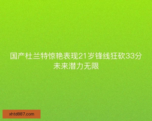 国产杜兰特惊艳表现21岁锋线狂砍33分未来潜力无限