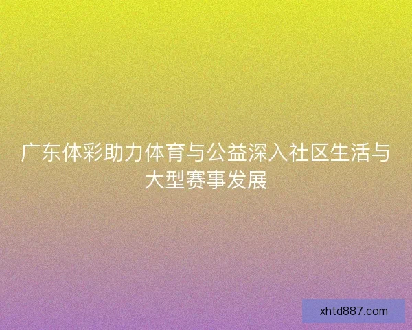 广东体彩助力体育与公益深入社区生活与大型赛事发展