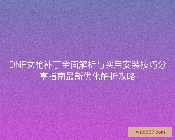 DNF女枪补丁全面解析与实用安装技巧分享指南最新优化解析攻略 DNF女枪补丁全面解析与实用安装技巧分享指南最新优化解析攻略
